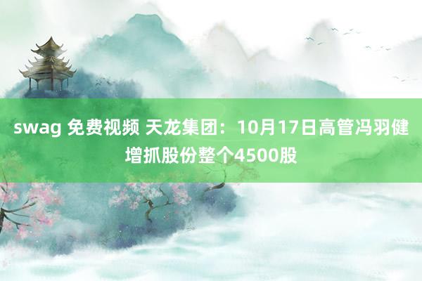 swag 免费视频 天龙集团：10月17日高管冯羽健增抓股份整个4500股
