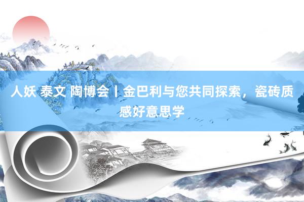 人妖 泰文 陶博会丨金巴利与您共同探索，瓷砖质感好意思学