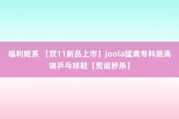 福利姬系 【双11新品上市】joola猛禽专科版高端乒乓球鞋【荒诞秒杀】
