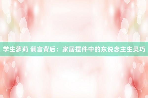 学生萝莉 谰言背后：家居摆件中的东说念主生灵巧
