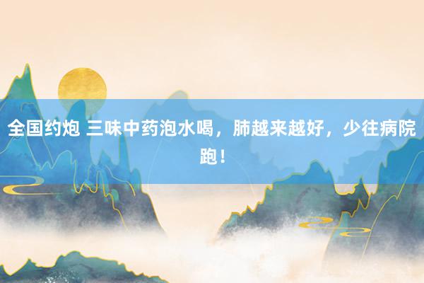 全国约炮 三味中药泡水喝，肺越来越好，少往病院跑！