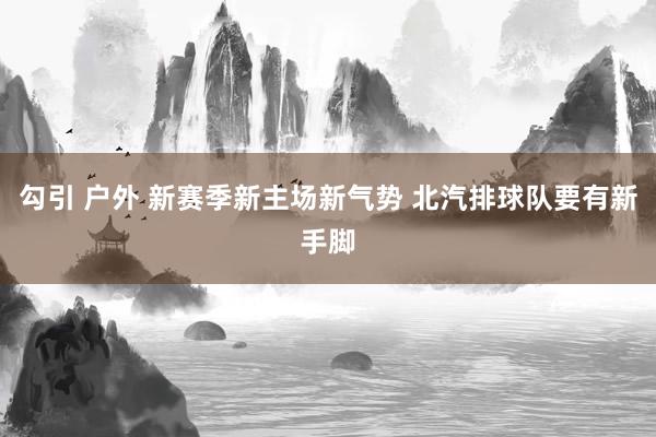 勾引 户外 新赛季新主场新气势 北汽排球队要有新手脚