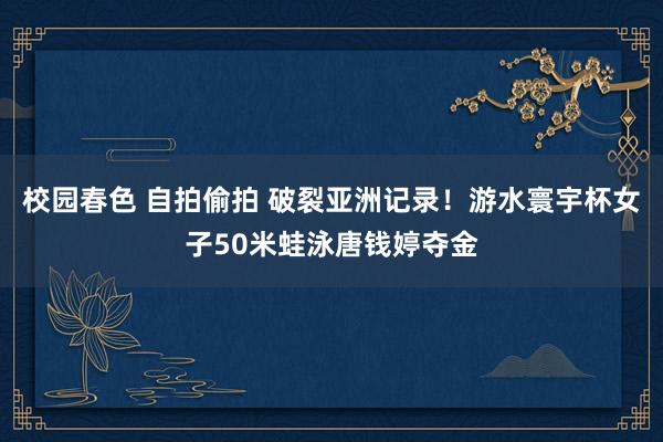 校园春色 自拍偷拍 破裂亚洲记录！游水寰宇杯女子50米蛙泳唐钱婷夺金