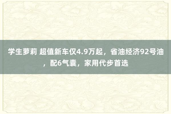 学生萝莉 超值新车仅4.9万起，省油经济92号油，配6气囊，家用代步首选