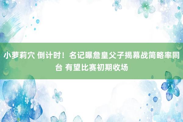 小萝莉穴 倒计时！名记曝詹皇父子揭幕战简略率同台 有望比赛初期收场