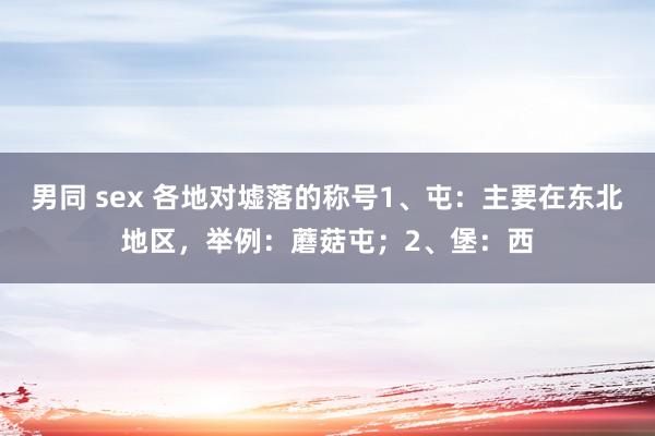 男同 sex 各地对墟落的称号1、屯：主要在东北地区，举例：蘑菇屯；2、堡：西