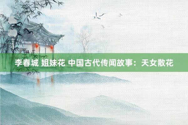 李春城 姐妹花 中国古代传闻故事：天女散花