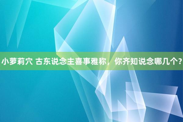 小萝莉穴 古东说念主喜事雅称，你齐知说念哪几个？