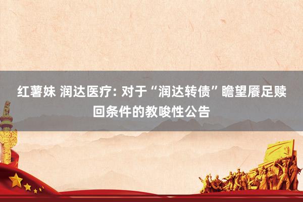 红薯妹 润达医疗: 对于“润达转债”瞻望餍足赎回条件的教唆性公告