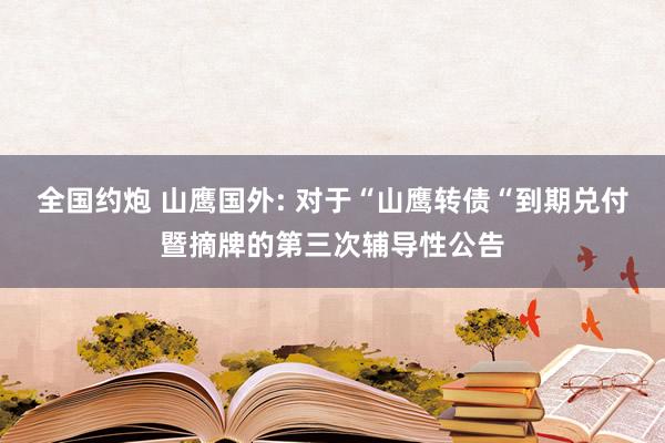 全国约炮 山鹰国外: 对于“山鹰转债“到期兑付暨摘牌的第三次辅导性公告