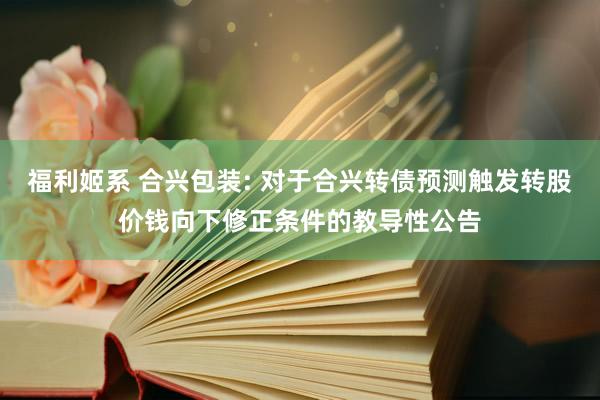 福利姬系 合兴包装: 对于合兴转债预测触发转股价钱向下修正条件的教导性公告