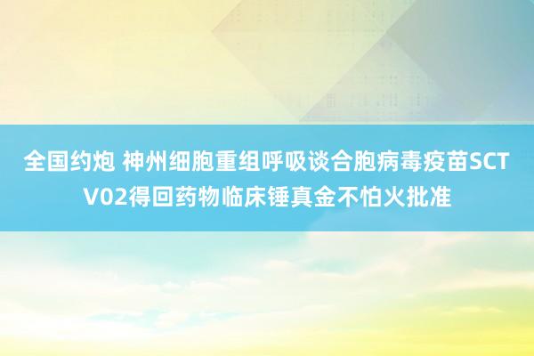 全国约炮 神州细胞重组呼吸谈合胞病毒疫苗SCTV02得回药物临床锤真金不怕火批准
