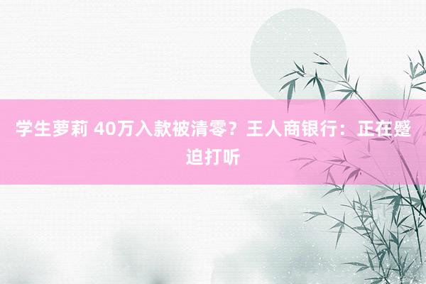 学生萝莉 40万入款被清零？王人商银行：正在蹙迫打听