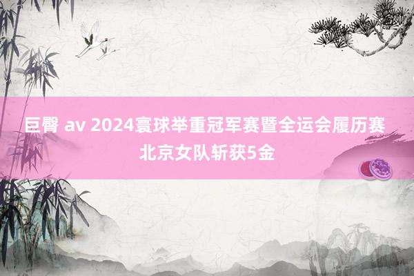 巨臀 av 2024寰球举重冠军赛暨全运会履历赛 北京女队斩获5金
