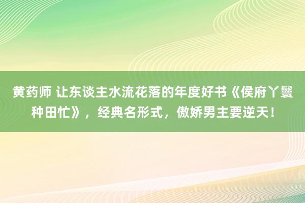 黄药师 让东谈主水流花落的年度好书《侯府丫鬟种田忙》，经典名形式，傲娇男主要逆天！