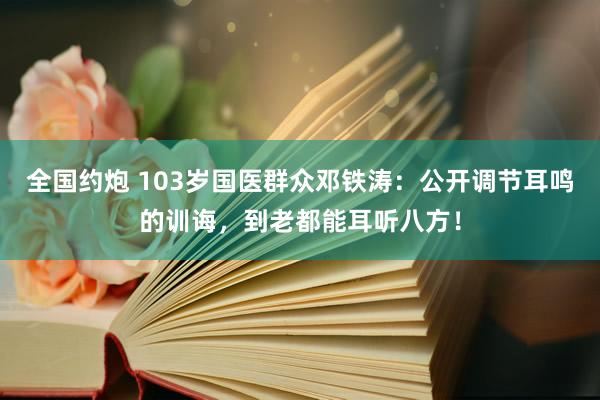 全国约炮 103岁国医群众邓铁涛：公开调节耳鸣的训诲，到老都能耳听八方！
