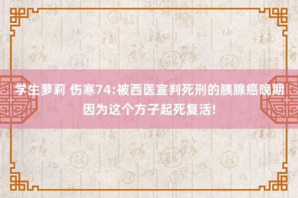 学生萝莉 伤寒74:被西医宣判死刑的胰腺癌晚期因为这个方子起死复活!