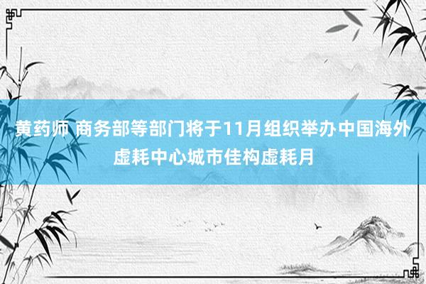 黄药师 商务部等部门将于11月组织举办中国海外虚耗中心城市佳构虚耗月