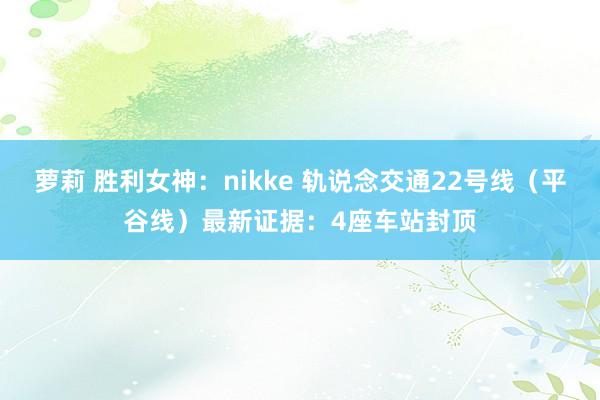 萝莉 胜利女神：nikke 轨说念交通22号线（平谷线）最新证据：4座车站封顶