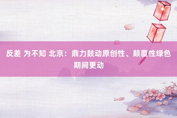 反差 为不知 北京：鼎力鼓动原创性、颠覆性绿色期间更动