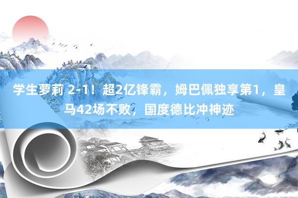 学生萝莉 2-1！超2亿锋霸，姆巴佩独享第1，皇马42场不败，国度德比冲神迹