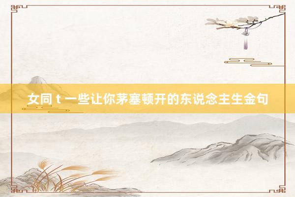 女同 t 一些让你茅塞顿开的东说念主生金句