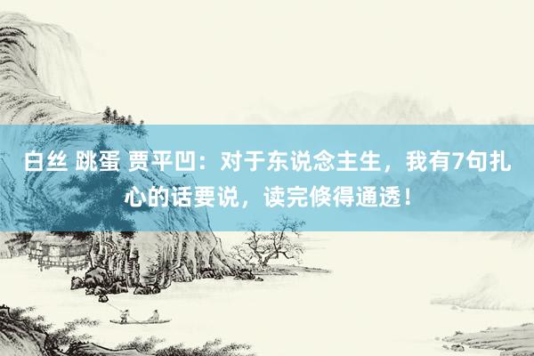 白丝 跳蛋 贾平凹：对于东说念主生，我有7句扎心的话要说，读完倏得通透！