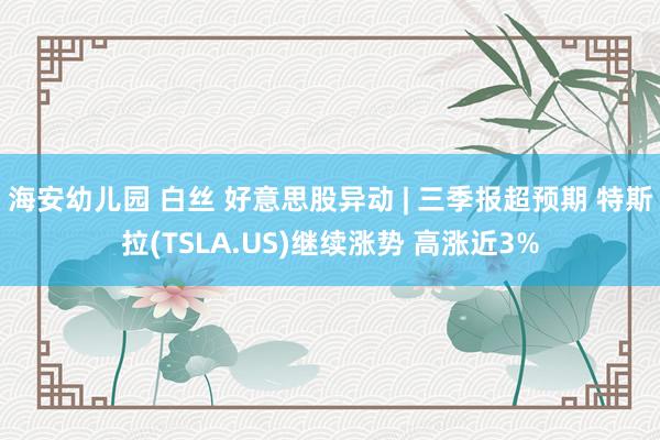 海安幼儿园 白丝 好意思股异动 | 三季报超预期 特斯拉(TSLA.US)继续涨势 高涨近3%