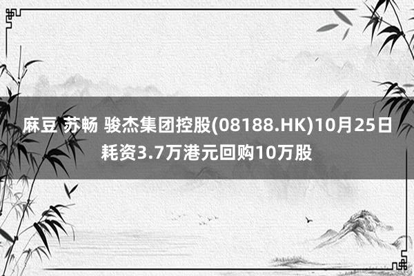 麻豆 苏畅 骏杰集团控股(08188.HK)10月25日耗资3.7万港元回购10万股
