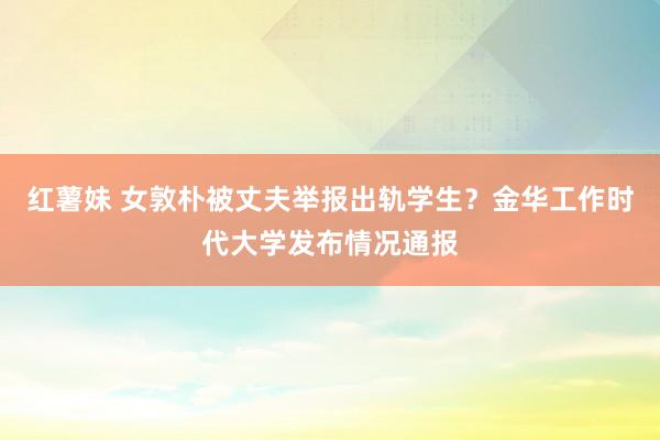 红薯妹 女敦朴被丈夫举报出轨学生？金华工作时代大学发布情况通报
