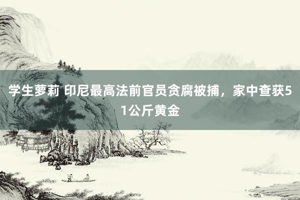学生萝莉 印尼最高法前官员贪腐被捕，家中查获51公斤黄金