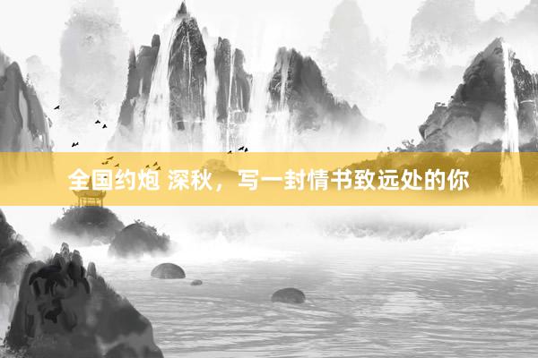 全国约炮 深秋，写一封情书致远处的你