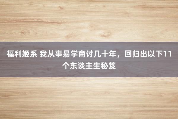 福利姬系 我从事易学商讨几十年，回归出以下11个东谈主生秘笈