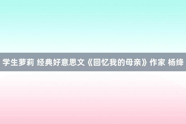 学生萝莉 经典好意思文《回忆我的母亲》作家 杨绛