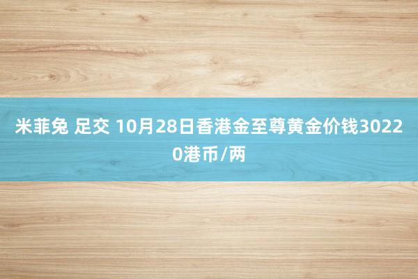米菲兔 足交 10月28日香港金至尊黄金价钱30220港币/两
