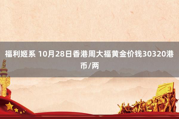 福利姬系 10月28日香港周大福黄金价钱30320港币/两