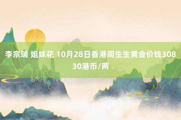 李宗瑞 姐妹花 10月28日香港周生生黄金价钱30830港币/两