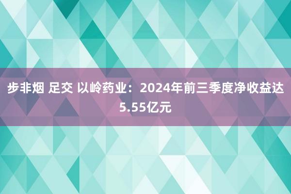 步非烟 足交 以岭药业：2024年前三季度净收益达5.55亿元