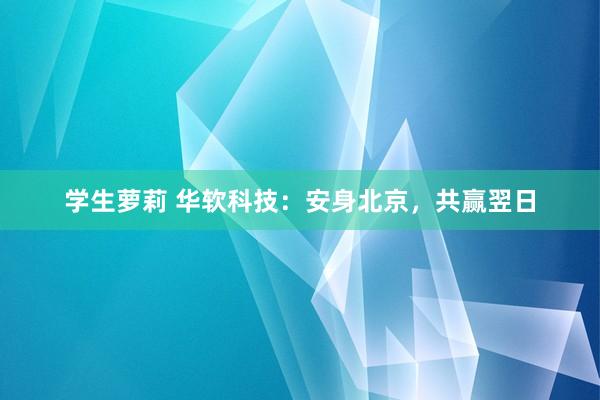 学生萝莉 华软科技：安身北京，共赢翌日
