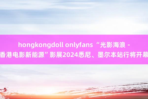 hongkongdoll onlyfans “光影海浪－香港电影新能源”影展2024悉尼、墨尔本站行将开幕