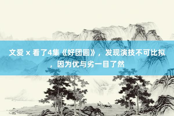 文爱 x 看了4集《好团圆》，发现演技不可比拟，因为优与劣一目了然