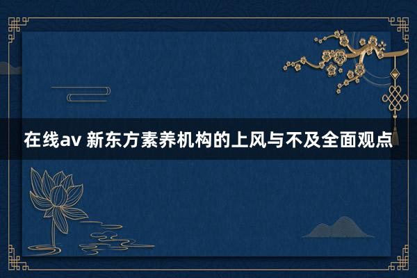在线av 新东方素养机构的上风与不及全面观点