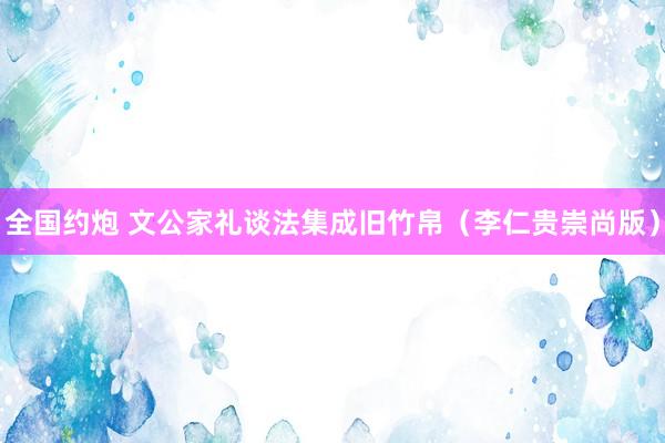 全国约炮 文公家礼谈法集成旧竹帛（李仁贵崇尚版）