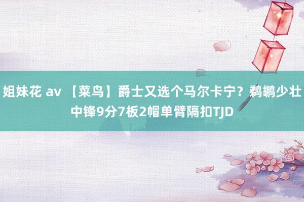 姐妹花 av 【菜鸟】爵士又选个马尔卡宁？鹈鹕少壮中锋9分7板2帽单臂隔扣TJD