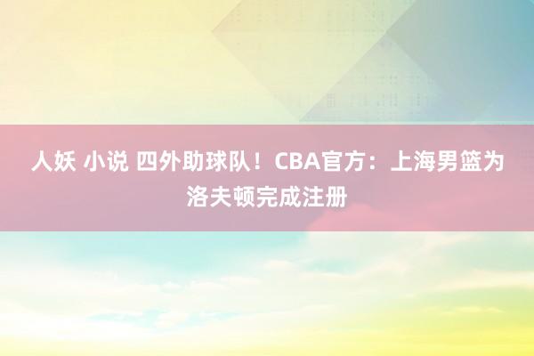 人妖 小说 四外助球队！CBA官方：上海男篮为洛夫顿完成注册
