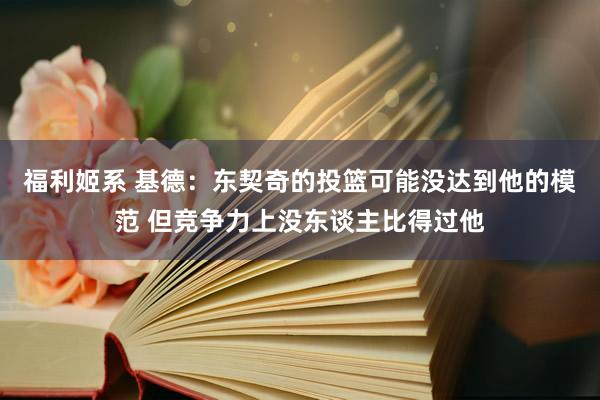 福利姬系 基德：东契奇的投篮可能没达到他的模范 但竞争力上没东谈主比得过他