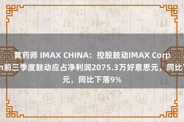 黄药师 IMAX CHINA：控股鼓动IMAX Corporation前三季度鼓动应占净利润2075.3万好意思元，同比下落9%
