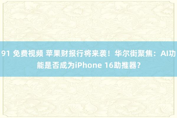 91 免费视频 苹果财报行将来袭！华尔街聚焦：AI功能是否成为iPhone 16助推器？