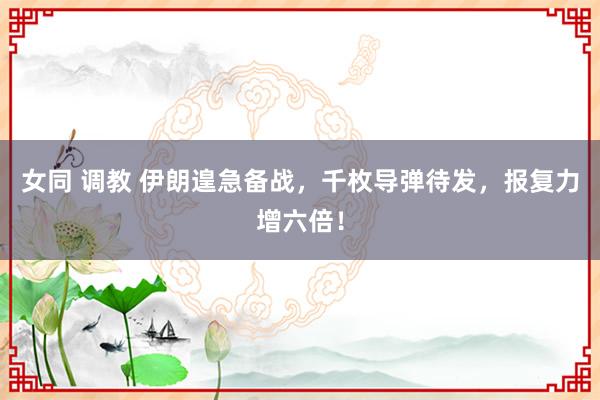 女同 调教 伊朗遑急备战，千枚导弹待发，报复力增六倍！