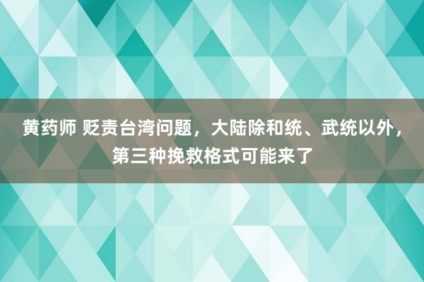 黄药师 贬责台湾问题，大陆除和统、武统以外，第三种挽救格式可能来了
